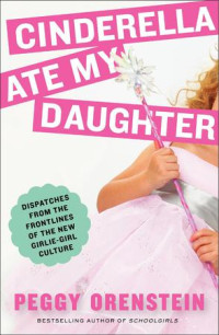 Peggy Orenstein — Cinderella Ate My Daughter: Dispatches From the Front Lines of the New Girlie-Girl Culture