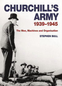 Stephen Bull — Churchill’s Army: 1939–1945 The Men, Machines and Organisation