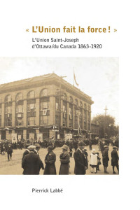 Pierrick Labbé — « L’Union fait la force! »: L’Union Saint-Joseph d’Ottawa/du Canada 1863-1920