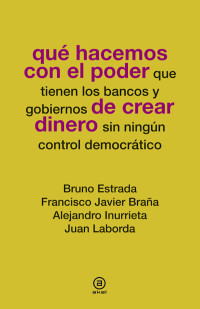 Estrada, Bruno;Laborda, Juan;Inurrieta, Alejandro;Brana Pino, Francisco Javier; — Qu hacemos con el poder de crear dinero