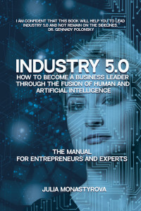 MONASTYROVA, JULIA — Industry 5.0: How to Become a Business Leader Through the Fusion of Human and Artificial Intelligence: THE MANUAL FOR ENTREPRENEURS AND EXPERTS