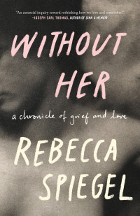 Rebecca Spiegel — Without Her: Chronicle of Grief & Love