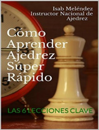 Isab Meléndez Instructor Nacional de Ajedrez — CÓMO APRENDER AJEDREZ SÚPER RÁPIDO: LAS 6 LECCIONES CLAVE (Spanish Edition)