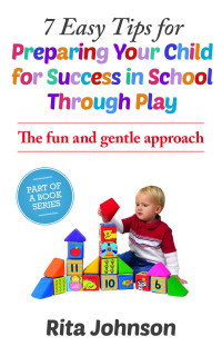 Rita Johnson — 7 Easy Tips for Preparing Your Child for Success in School Through Play (The Ultimate Child Care Book Bundle 1)