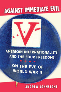 by Andrew Johnstone — Against Immediate Evil: American Internationalists and the Four Freedoms on the Eve of World War II