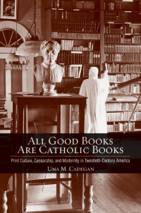 by Una M. Cadegan — All Good Books Are Catholic Books: Print Culture, Censorship, and Modernity in Twentieth-Century America