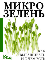 Коллектив авторов — Микрозелень. Пошаговое руководство по выращиванию с рецептами