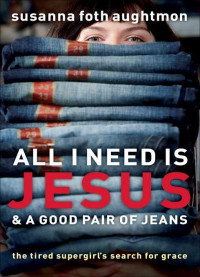 Susanna Foth Aughtmon [Aughtmon, Susanna Foth] — All I Need Is Jesus and a Good Pair of Jeans: The Tired Supergirl's Search for Grace