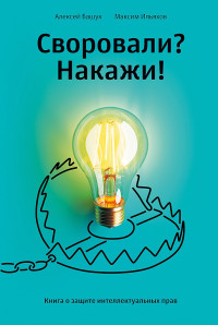 Алексей Башук & Максим Олегович Ильяхов — Своровали? Накажи! Книга о защите интеллектуальных прав