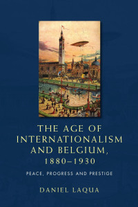 Daniel Laqua — The age of internationalism and Belgium, 1880–1930: Peace, progress and prestige