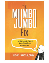 Michael J. Grace, JD, CPHRM; — The Mumbo Jumbo Fix - A Survival Guide for Effective Doctor-Patient-Nurse Communication (Nov 1, 2021)_(1627343660)_(Universal Publishers).epub