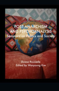 Duane Rousselle, Wanyoung Kim — Post-anarchism and Psychoanalysis: Seminars on Politics and Society