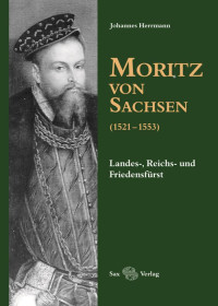 Johannes Herrmann — Moritz von Sachsen (1521-1553). Landes-, Reichs- und Friedensfürst