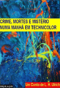 L. H. Ulrich — Crime, Mortes e Mistério Numa Manhã Em Technicolor