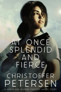 Christoffer Petersen — At Once Splendid and Fierce: A Greenland Missing Persons short story