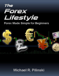 Michael R. Pilinski — The Forex Lifestyle: Forex made Simple for Beginners