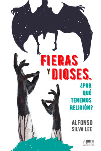 Alfonso Silva Lee — Fieras y dioses ¿Por qué tenemos religión?