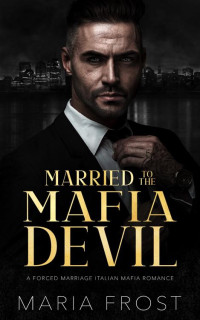 Maria Frost — Married to the Mafia Devil: A Forced Marriage Italian Mafia Romance
