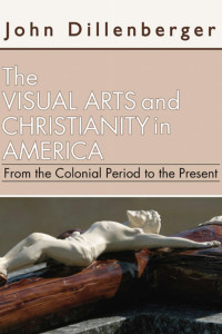 John Dillenberger; — The Visual Arts and Christianity in America