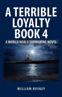 William Roskey — A TERRIBLE LOYALTY--BOOK 4: A World War II Submarine Novel