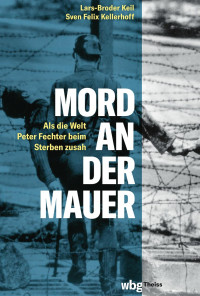 Lars-Broder Keil & Sven Felix Kellerhoff — Mord an der Mauer