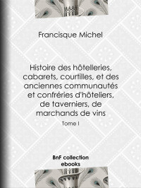 Francisque Michel — Histoire des hôtelleries, cabarets, hôtels garnis, restaurants et cafés, et des hôteliers, marchands de vins, restaurateurs, limonadiers - Tome I