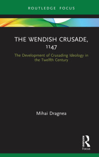 Mihai Dragnea — The Wendish Crusade, 1147; The Development of Crusading Ideology in the Twelfth Century