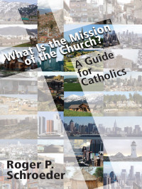 Roger P. Schroeder — What is the Mission of the Church? A Guide for Catholics