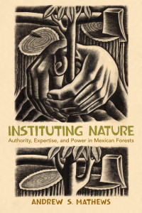 Andrew S. Mathews — Instituting Nature: Authority, Expertise, and Power in Mexican Forests