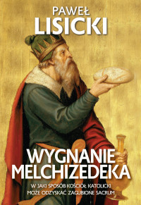 Paweł Lisicki — Wygnanie Melchizedeka. W jaki sposób Kościół Katolicki może odzyskać zagubione sacrum