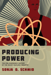 Sonja D. Schmid — Producing Power: The Pre-Chernobyl History of the Soviet Nuclear Industry