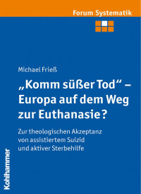 Michael Frieß — „Komm süßer Tod“ – Europa auf dem Weg zur Euthanasie?: Zur theologischen Akzeptanz von assistiertem Suizid und aktiver Sterbehilfe