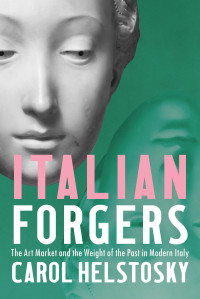 Carol Helstosky — Italian Forgers: The Art Market and the Weight of the Past in Modern Italy