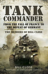 Bill Close — Tank Commander : From the Fall of France to the Defeat of Germany - The Memoirs of Bill Close
