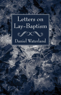 Daniel Waterland;F. Nutcombe Oxenham; — Letters on Lay-Baptism