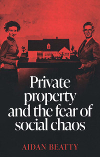 Aidan Beatty; — Private Property and the Fear of Social Chaos