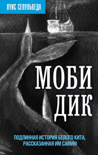 Луис Сепульведа — Моби Дик. Подлинная история Белого кита, рассказанная им самим