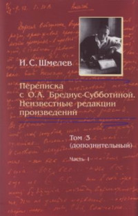 Иван Сергеевич Шмелев & Ольга Александровна Бредиус-Субботина — Переписка с О. А. Бредиус-Субботиной. Неизвестные редакции произведений. Том 3 (дополнительный). Часть 1