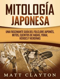 Matt Clayton — Mitología japonesa: Una fascinante guía del folclore japonés, mitos, cuentos de hadas, yokai, héroes y heroínas