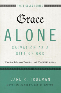 Carl R. Trueman; — Grace Alone---Salvation As a Gift of God