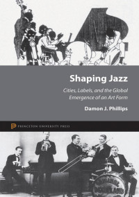 Damon J. Phillips — Shaping Jazz: Cities, Labels, and the Global Emergence of an Art Form