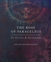 William Leonard Pickard — The Rose of Paracelsus: On Secrets Sacraments