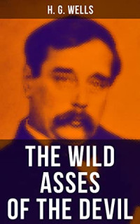 H. G. Wells [Wells, H. G.] — The WILD ASSES OF THE DEVIL: A Rare Science Fiction Story by H. G. Wells