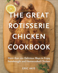 Eric Akis — The Great Rotisserie Chicken Cookbook: More than 100 Delicious Ways to Enjoy Storebought and Homecooked Chicken