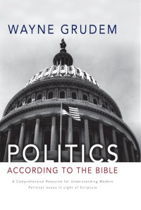 Wayne Grudem [Grudem, Wayne] — Politics - According to the Bible: A Comprehensive Resource for Understanding Modern Political Issues in Light of Scripture