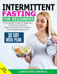 Christine Spence — Intermittent Fasting for Beginners: A Complete Guide for Beginners to Boost Metabolism, Improve Health, and Achieve Sustainable Weight Loss, New Edition