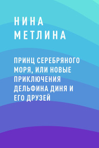 Нина Олеговна Метлина — Принц Серебряного моря, или Новые приключения дельфина Диня и его друзей