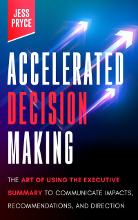 Pryce, Jess — Accelerated Decision Making: The Art of Using the Executive Summary to Communicate Impacts, Recommendations, and Direction (Leadership Coaching by Jess Pryce Book 2)