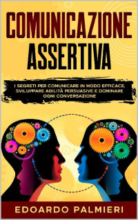 Edoardo Palmieri — Comunicazione Assertiva: I segreti per comunicare in modo efficace, sviluppare abilità persuasive e dominare ogni conversazione (Italian Edition)