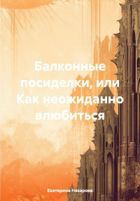 Екатерина Михайловна Назарова — Балконные посиделки, или Как неожиданно влюбиться